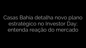 ​Casas Bahia detalha novo plano estratégico no Investor Day; entenda reação do mercado 
